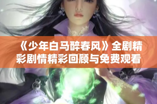 《少年白马醉春风》全剧精彩剧情精彩回顾与免费观看指南