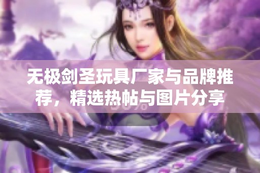 无极剑圣玩具厂家与品牌推荐，精选热帖与图片分享