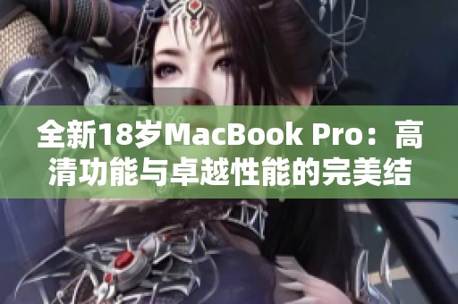 全新18岁MacBook Pro：高清功能与卓越性能的完美结合