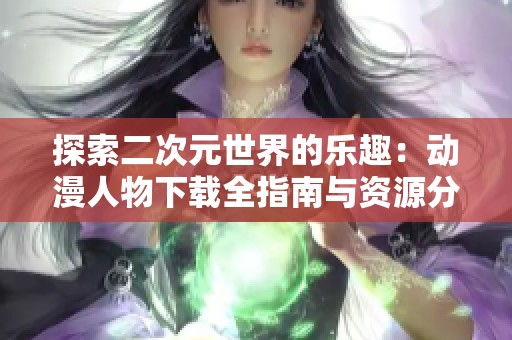 探索二次元世界的乐趣：动漫人物下载全指南与资源分享