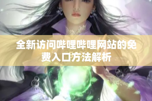 全新访问哔哩哔哩网站的免费入口方法解析