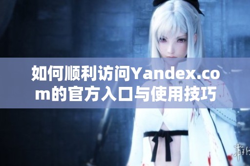 如何顺利访问Yandex.com的官方入口与使用技巧