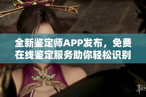 全新鉴定师APP发布，免费在线鉴定服务助你轻松识别真伪