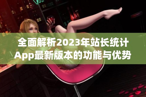 全面解析2023年站长统计App最新版本的功能与优势