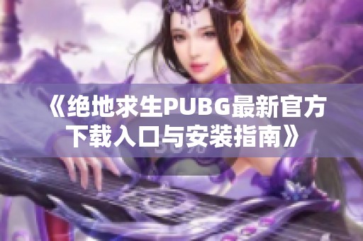 《绝地求生PUBG最新官方下载入口与安装指南》