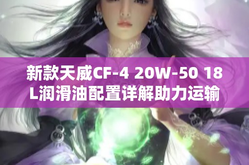 新款天威CF-4 20W-50 18L润滑油配置详解助力运输安全