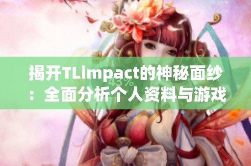 揭开TLimpact的神秘面纱：全面分析个人资料与游戏攻略