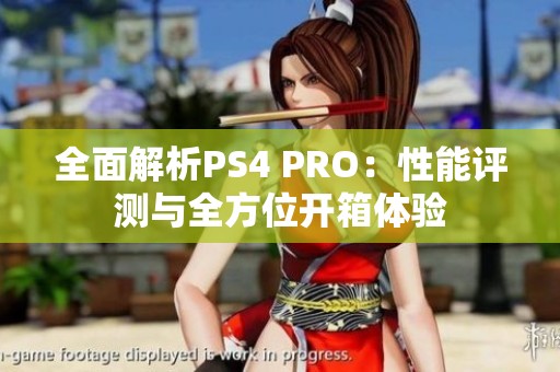 全面解析PS4 PRO：性能评测与全方位开箱体验