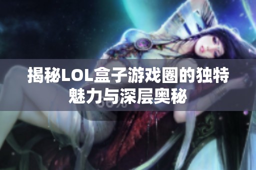 揭秘LOL盒子游戏圈的独特魅力与深层奥秘