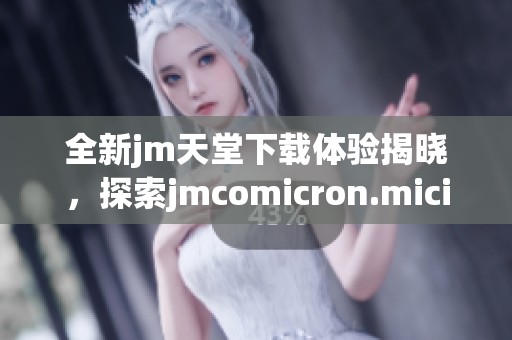 全新jm天堂下载体验揭晓，探索jmcomicron.micios的独特魅力