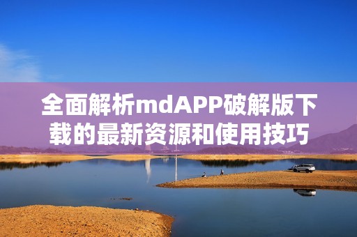 全面解析mdAPP破解版下载的最新资源和使用技巧