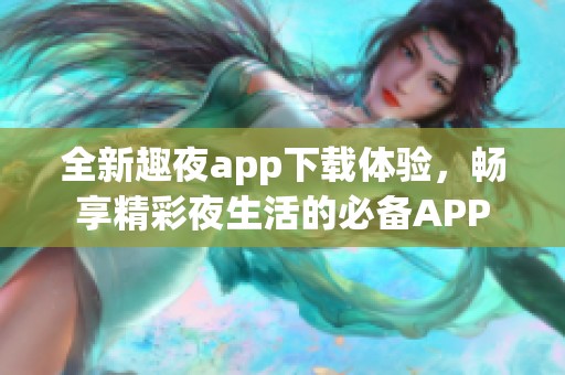 全新趣夜app下载体验，畅享精彩夜生活的必备APP