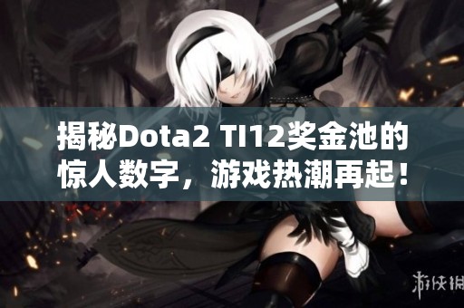 揭秘Dota2 TI12奖金池的惊人数字，游戏热潮再起！