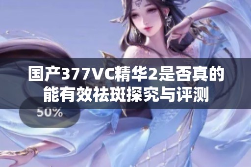 国产377VC精华2是否真的能有效祛斑探究与评测