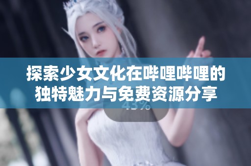 探索少女文化在哔哩哔哩的独特魅力与免费资源分享