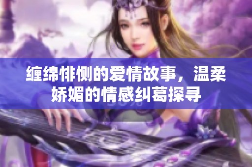 缠绵悱恻的爱情故事，温柔娇媚的情感纠葛探寻