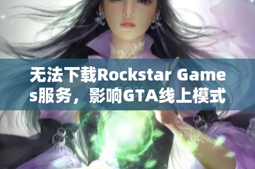 无法下载Rockstar Games服务，影响GTA线上模式的游戏体验