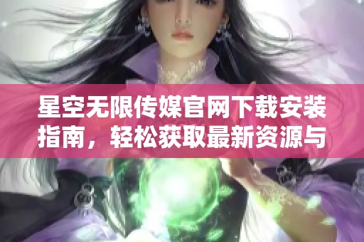 星空无限传媒官网下载安装指南，轻松获取最新资源与功能