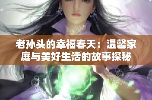 老孙头的幸福春天：温馨家庭与美好生活的故事探秘