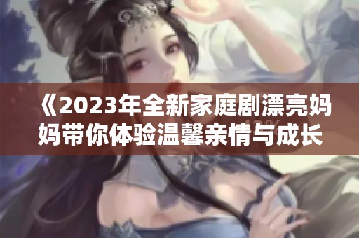 《2023年全新家庭剧漂亮妈妈带你体验温馨亲情与成长故事》