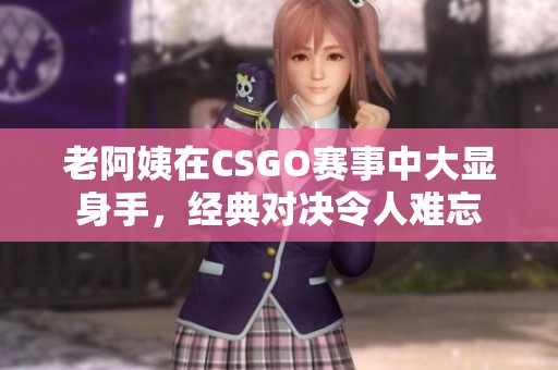 老阿姨在CSGO赛事中大显身手，经典对决令人难忘