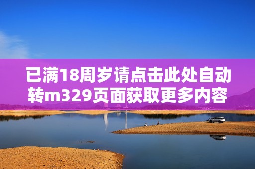 已满18周岁请点击此处自动转m329页面获取更多内容