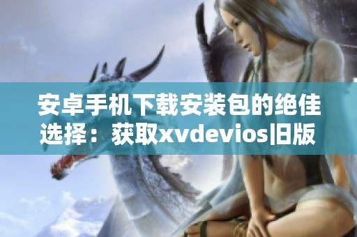 安卓手机下载安装包的绝佳选择：获取xvdevios旧版王者体验