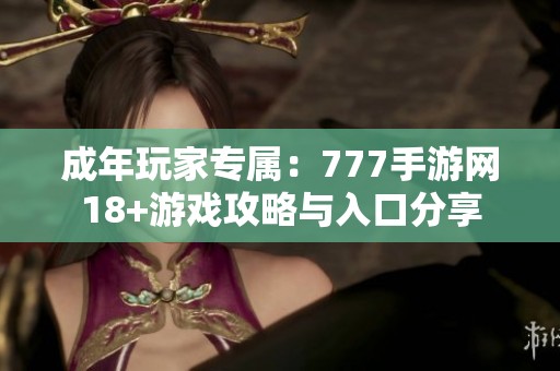 成年玩家专属：777手游网18+游戏攻略与入口分享