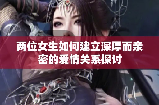 两位女生如何建立深厚而亲密的爱情关系探讨