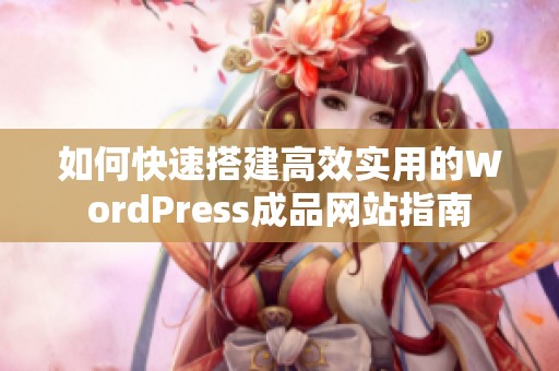 如何快速搭建高效实用的WordPress成品网站指南