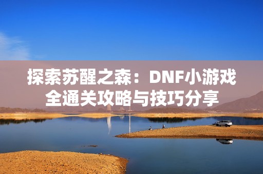 探索苏醒之森：DNF小游戏全通关攻略与技巧分享