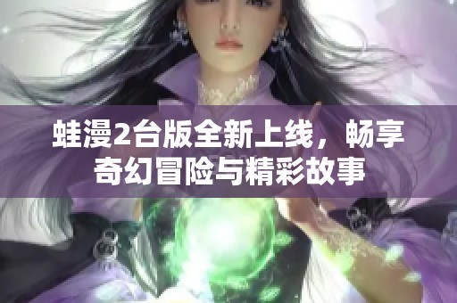 蛙漫2台版全新上线，畅享奇幻冒险与精彩故事