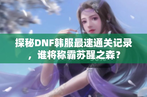 探秘DNF韩服最速通关记录，谁将称霸苏醒之森？