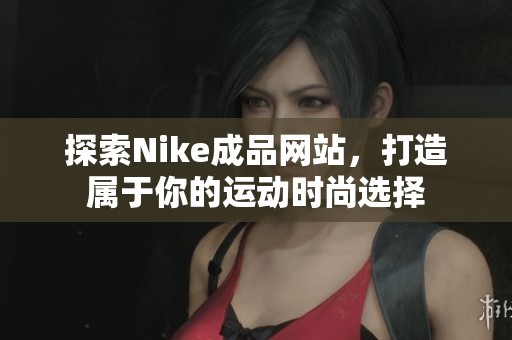 探索Nike成品网站，打造属于你的运动时尚选择