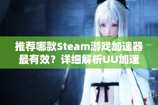 推荐哪款Steam游戏加速器最有效？详细解析UU加速器如何加速CSGO国服