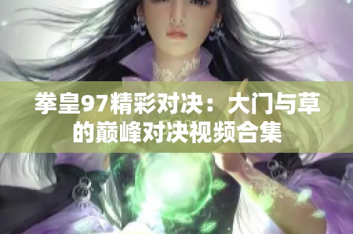 拳皇97精彩对决：大门与草的巅峰对决视频合集