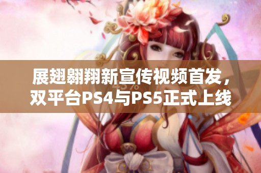 展翅翱翔新宣传视频首发，双平台PS4与PS5正式上线