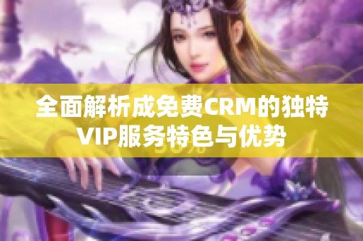 全面解析成免费CRM的独特VIP服务特色与优势