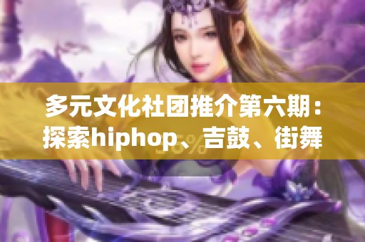 多元文化社团推介第六期：探索hiphop、吉鼓、街舞与逐星社的魅力