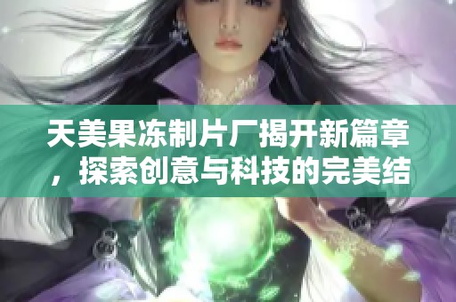 天美果冻制片厂揭开新篇章，探索创意与科技的完美结合