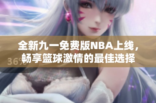 全新九一免费版NBA上线，畅享篮球激情的最佳选择