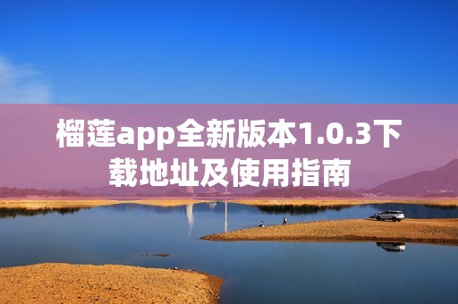 榴莲app全新版本1.0.3下载地址及使用指南