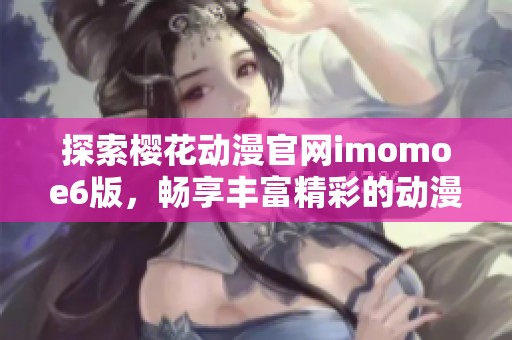 探索樱花动漫官网imomoe6版，畅享丰富精彩的动漫世界