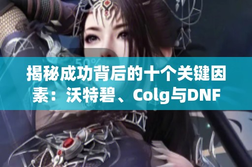 揭秘成功背后的十个关键因素：沃特碧、Colg与DNF的历程与启示