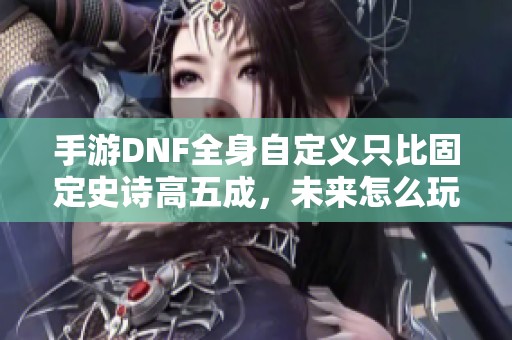 手游DNF全身自定义只比固定史诗高五成，未来怎么玩？