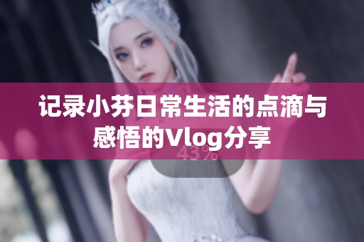 记录小芬日常生活的点滴与感悟的Vlog分享