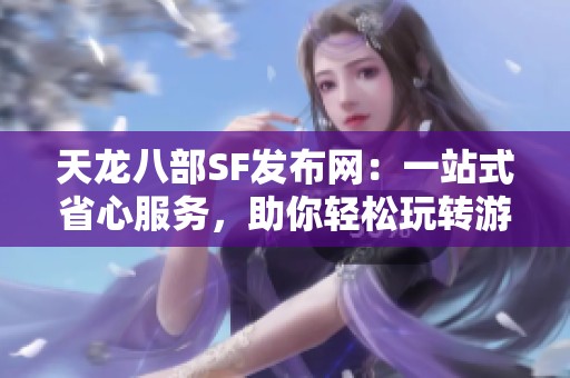 天龙八部SF发布网：一站式省心服务，助你轻松玩转游戏！