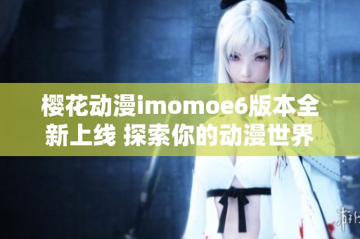 樱花动漫imomoe6版本全新上线 探索你的动漫世界