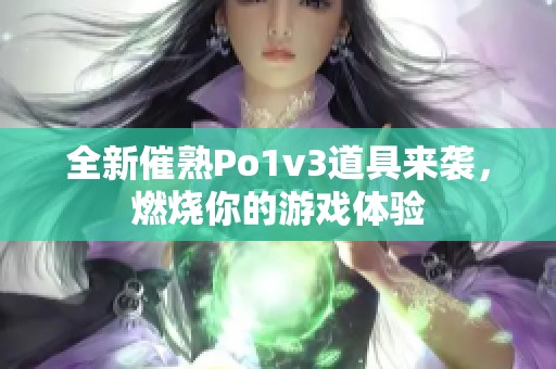 全新催熟Po1v3道具来袭，燃烧你的游戏体验