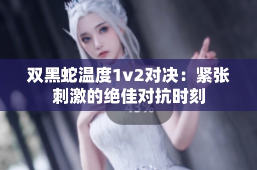 双黑蛇温度1v2对决：紧张刺激的绝佳对抗时刻